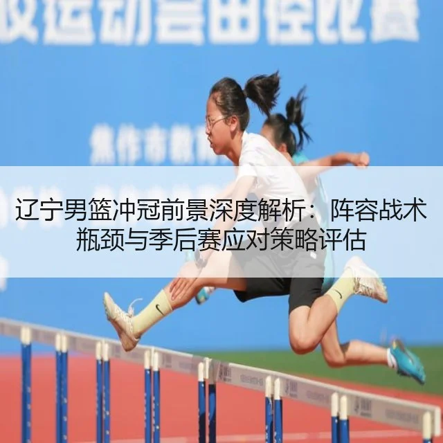 辽宁男篮冲冠前景深度解析：阵容战术瓶颈与季后赛应对策略评估